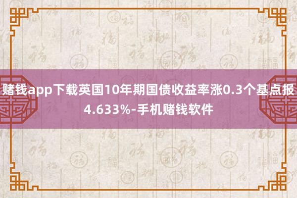 赌钱app下载英国10年期国债收益率涨0.3个基点报4.633%-手机赌钱软件