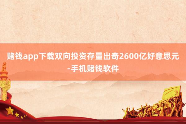 赌钱app下载双向投资存量出奇2600亿好意思元-手机赌钱软件