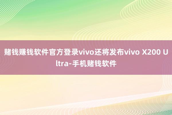 赌钱赚钱软件官方登录vivo还将发布vivo X200 Ultra-手机赌钱软件