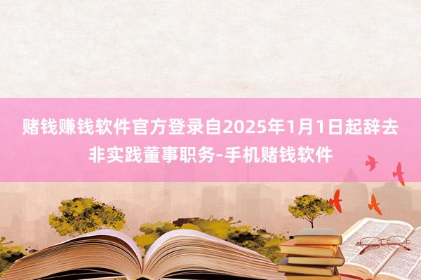 赌钱赚钱软件官方登录自2025年1月1日起辞去非实践董事职务-手机赌钱软件