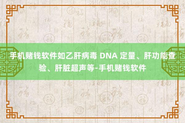 手机赌钱软件如乙肝病毒 DNA 定量、肝功能查验、肝脏超声等-手机赌钱软件