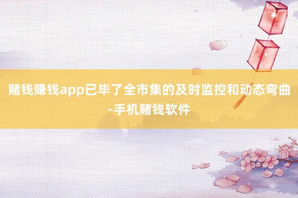 赌钱赚钱app已毕了全市集的及时监控和动态弯曲-手机赌钱软件