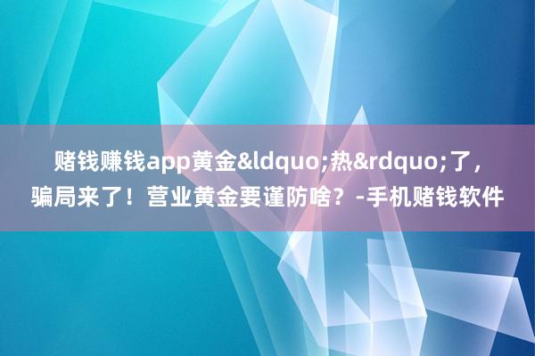 赌钱赚钱app黄金“热”了,骗局来了!营业黄金要谨防啥?-手机赌钱软件