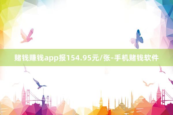 赌钱赚钱app报154.95元/张-手机赌钱软件