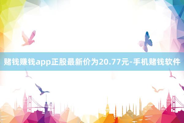 赌钱赚钱app正股最新价为20.77元-手机赌钱软件