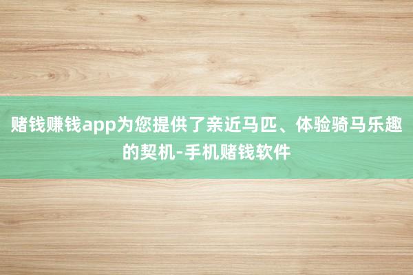 赌钱赚钱app为您提供了亲近马匹、体验骑马乐趣的契机-手机赌钱软件