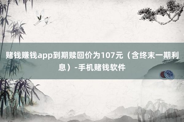 赌钱赚钱app到期赎回价为107元（含终末一期利息）-手机赌钱软件