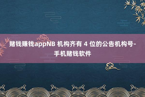 赌钱赚钱appNB 机构齐有 4 位的公告机构号-手机赌钱软件