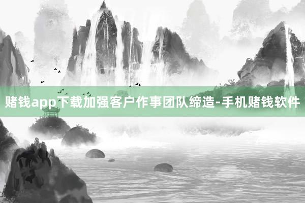 赌钱app下载加强客户作事团队缔造-手机赌钱软件