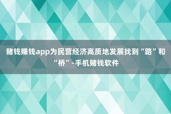 赌钱赚钱app为民营经济高质地发展找到“路”和“桥”-手机赌钱软件