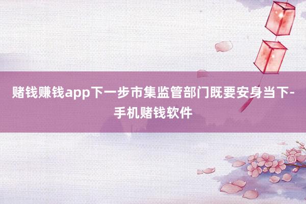 赌钱赚钱app下一步市集监管部门既要安身当下-手机赌钱软件