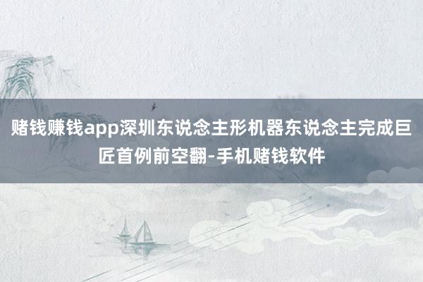 赌钱赚钱app深圳东说念主形机器东说念主完成巨匠首例前空翻-手机赌钱软件