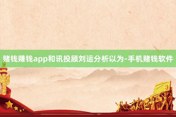 赌钱赚钱app和讯投顾刘运分析以为-手机赌钱软件