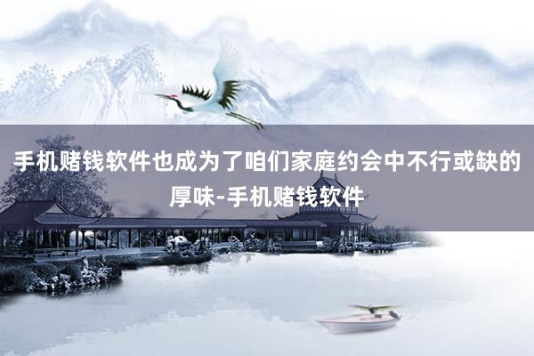 手机赌钱软件也成为了咱们家庭约会中不行或缺的厚味-手机赌钱软件