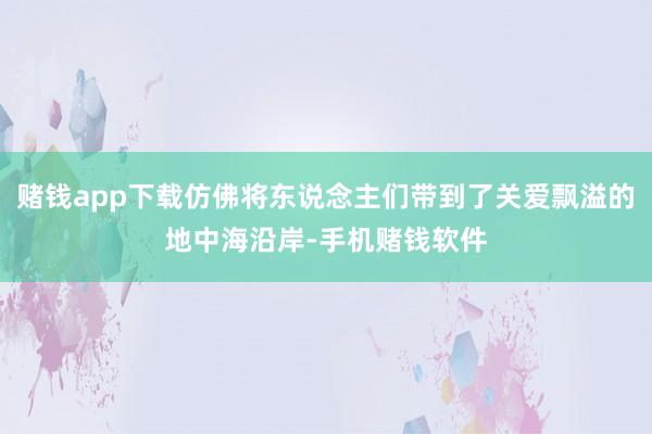 赌钱app下载仿佛将东说念主们带到了关爱飘溢的地中海沿岸-手机赌钱软件