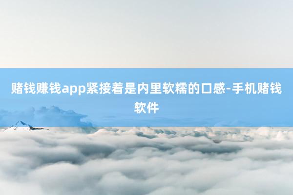 赌钱赚钱app紧接着是内里软糯的口感-手机赌钱软件