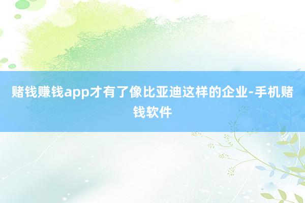 赌钱赚钱app才有了像比亚迪这样的企业-手机赌钱软件