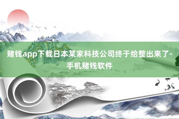 赌钱app下载日本某家科技公司终于给整出来了-手机赌钱软件