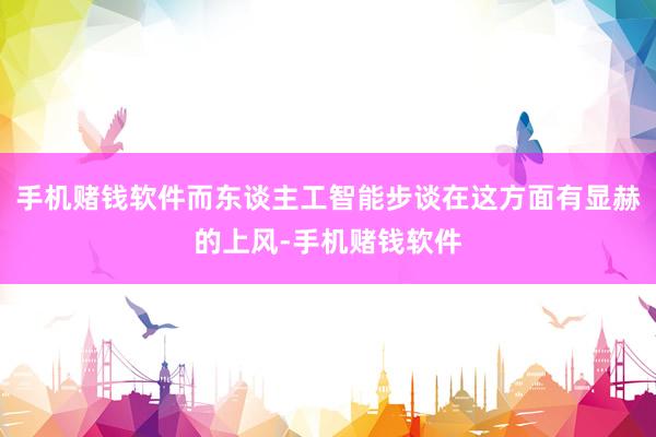 手机赌钱软件而东谈主工智能步谈在这方面有显赫的上风-手机赌钱软件