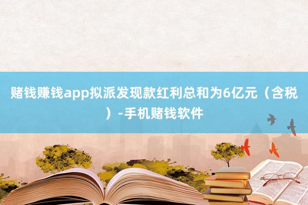 赌钱赚钱app拟派发现款红利总和为6亿元（含税）-手机赌钱软件