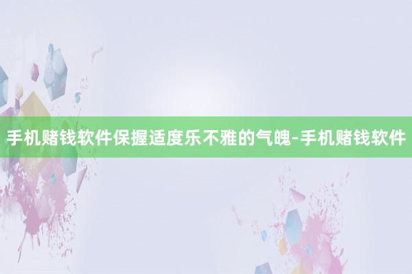 手机赌钱软件保握适度乐不雅的气魄-手机赌钱软件