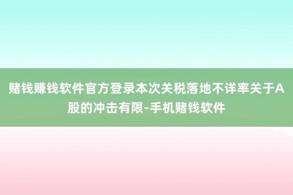 赌钱赚钱软件官方登录本次关税落地不详率关于A股的冲击有限-手机赌钱软件