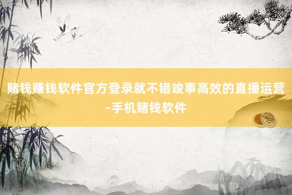 赌钱赚钱软件官方登录就不错竣事高效的直播运营-手机赌钱软件