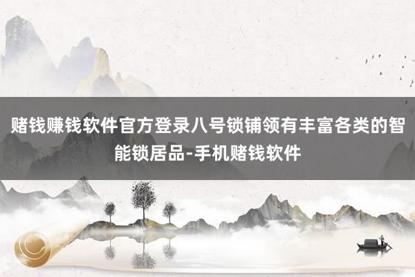 赌钱赚钱软件官方登录八号锁铺领有丰富各类的智能锁居品-手机赌钱软件
