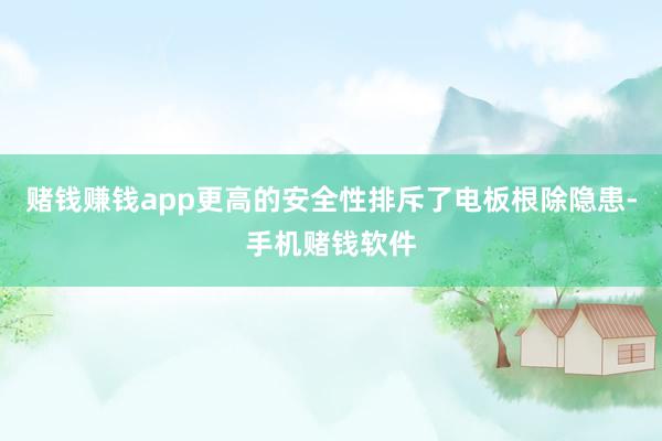 赌钱赚钱app更高的安全性排斥了电板根除隐患-手机赌钱软件
