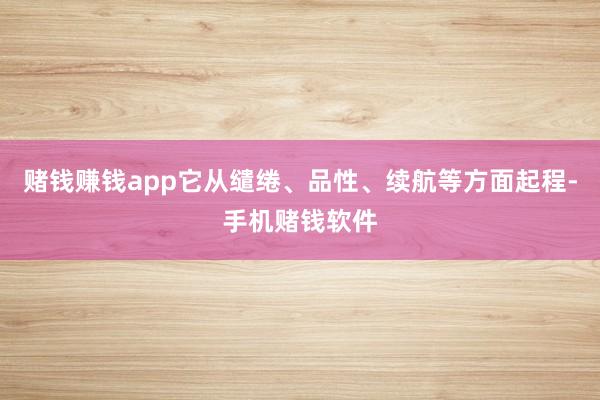 赌钱赚钱app它从缱绻、品性、续航等方面起程-手机赌钱软件