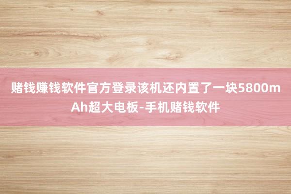 赌钱赚钱软件官方登录该机还内置了一块5800mAh超大电板-手机赌钱软件