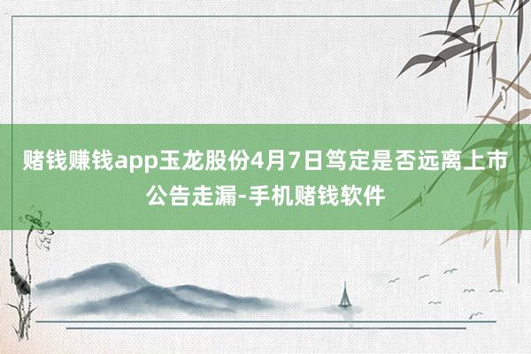 赌钱赚钱app　　玉龙股份4月7日笃定是否远离上市　　公告走漏-手机赌钱软件