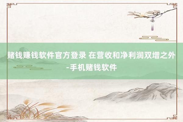 赌钱赚钱软件官方登录 　　在营收和净利润双增之外-手机赌钱软件