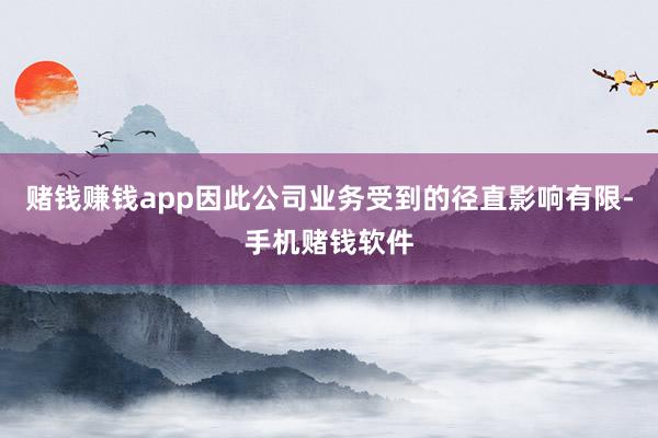 赌钱赚钱app因此公司业务受到的径直影响有限-手机赌钱软件