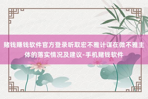 赌钱赚钱软件官方登录听取宏不雅计谋在微不雅主体的落实情况及建议-手机赌钱软件