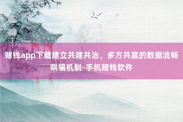 赌钱app下载建立共建共治、多方共赢的数据流畅哄骗机制-手机赌钱软件