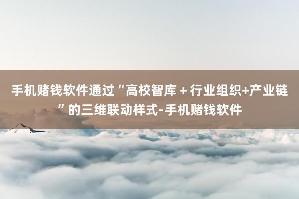 手机赌钱软件通过“高校智库＋行业组织+产业链”的三维联动样式-手机赌钱软件