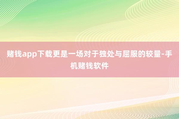 赌钱app下载更是一场对于独处与屈服的较量-手机赌钱软件