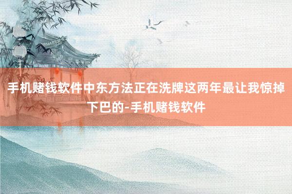 手机赌钱软件中东方法正在洗牌这两年最让我惊掉下巴的-手机赌钱软件