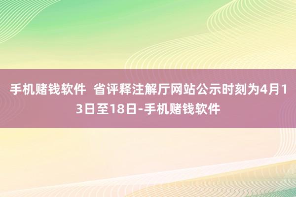 手机赌钱软件  省评释注解厅网站公示时刻为4月13日至18日-手机赌钱软件