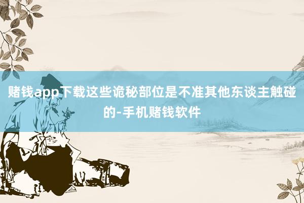 赌钱app下载这些诡秘部位是不准其他东谈主触碰的-手机赌钱软件