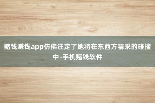 赌钱赚钱app仿佛注定了她将在东西方精采的碰撞中-手机赌钱软件