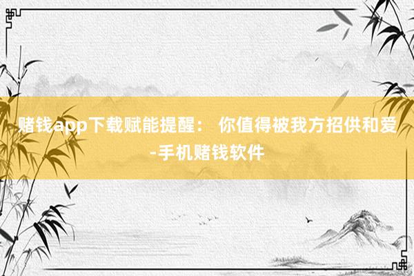 赌钱app下载赋能提醒： 你值得被我方招供和爱-手机赌钱软件
