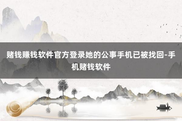 赌钱赚钱软件官方登录她的公事手机已被找回-手机赌钱软件