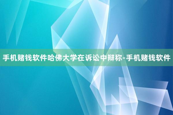手机赌钱软件　　哈佛大学在诉讼中辩称-手机赌钱软件
