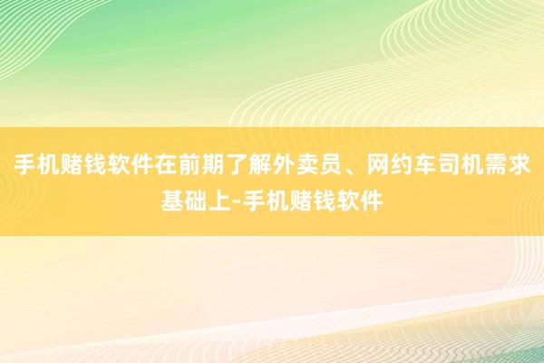 手机赌钱软件在前期了解外卖员、网约车司机需求基础上-手机赌钱软件