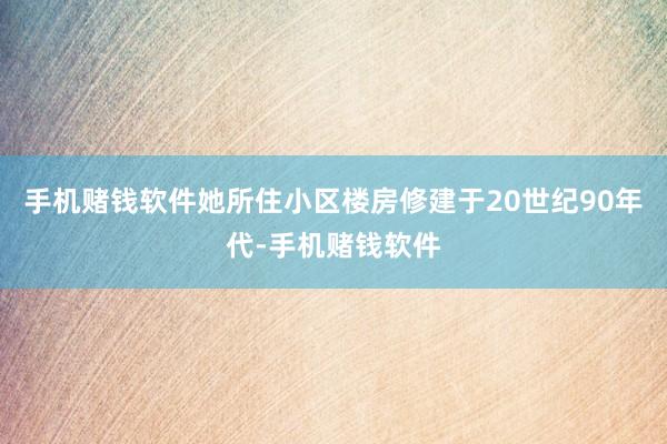 手机赌钱软件她所住小区楼房修建于20世纪90年代-手机赌钱软件
