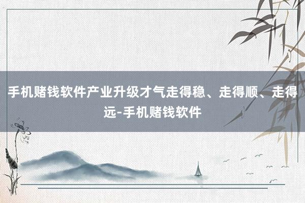 手机赌钱软件产业升级才气走得稳、走得顺、走得远-手机赌钱软件