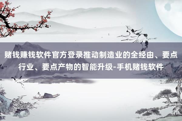 赌钱赚钱软件官方登录推动制造业的全经由、要点行业、要点产物的智能升级-手机赌钱软件