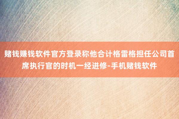 赌钱赚钱软件官方登录称他合计格雷格担任公司首席执行官的时机一经进修-手机赌钱软件